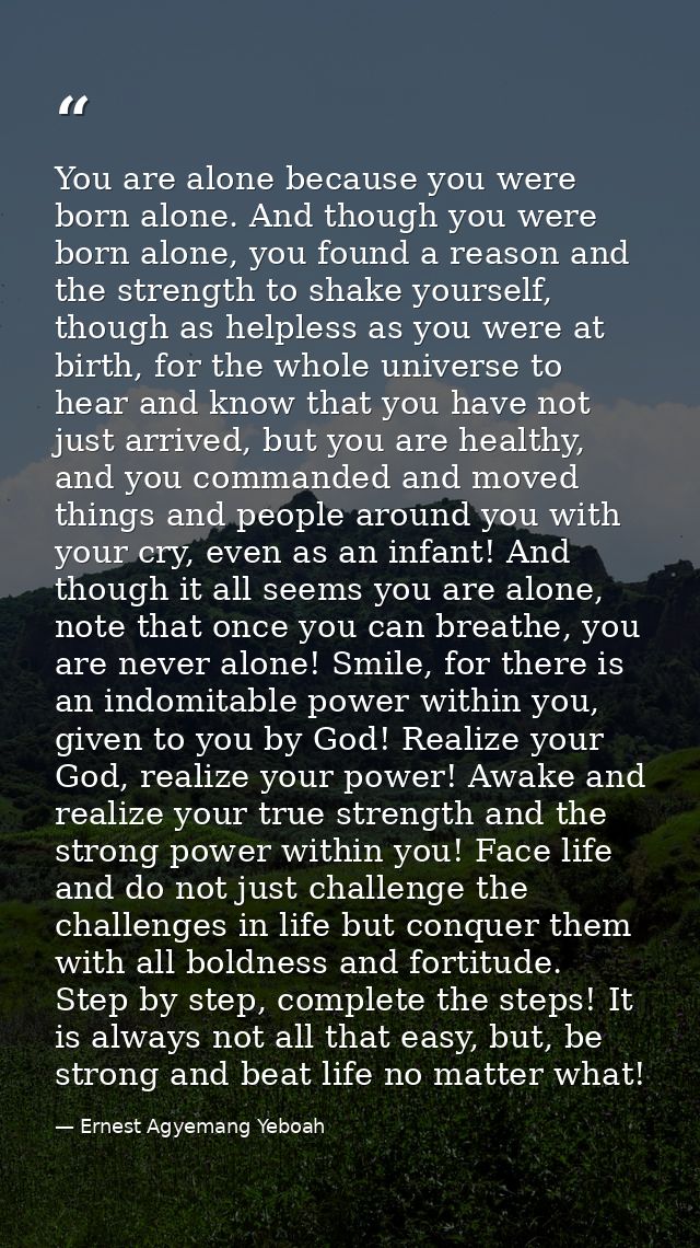 You are alone because you were born alone. And though you were born alone, you found a reason and the strength to shake  — Ernest Agyemang Yeboah