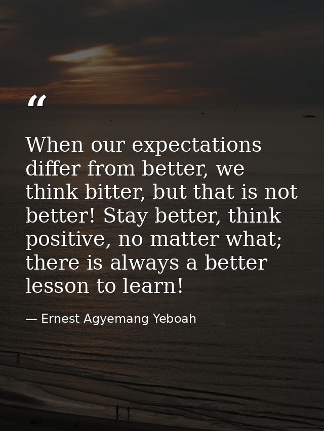 When our expectations differ from better, we think bitter, but that is not better! Stay better, think positive, no matte — Ernest Agyemang Yeboah