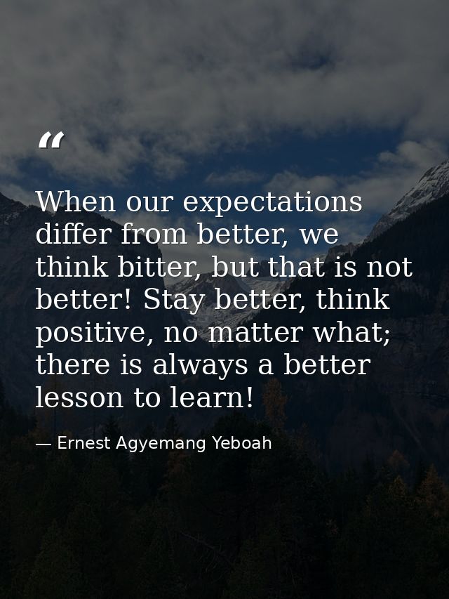 When our expectations differ from better, we think bitter, but that is not better! Stay better, think positive, no matte — Ernest Agyemang Yeboah
