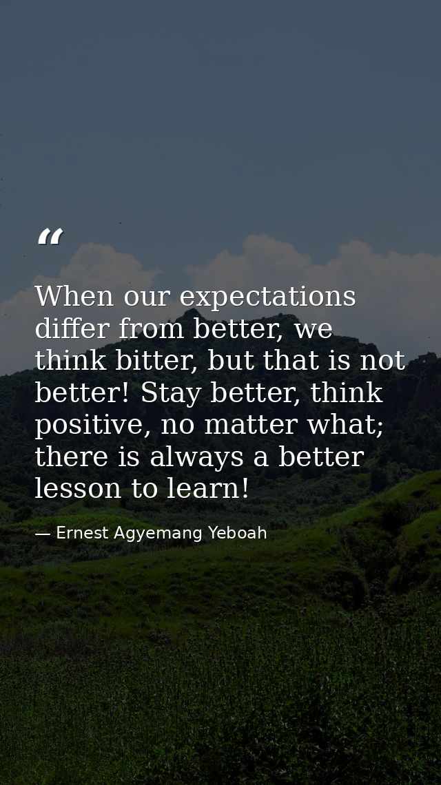 When our expectations differ from better, we think bitter, but that is not better! Stay better, think positive, no matte — Ernest Agyemang Yeboah