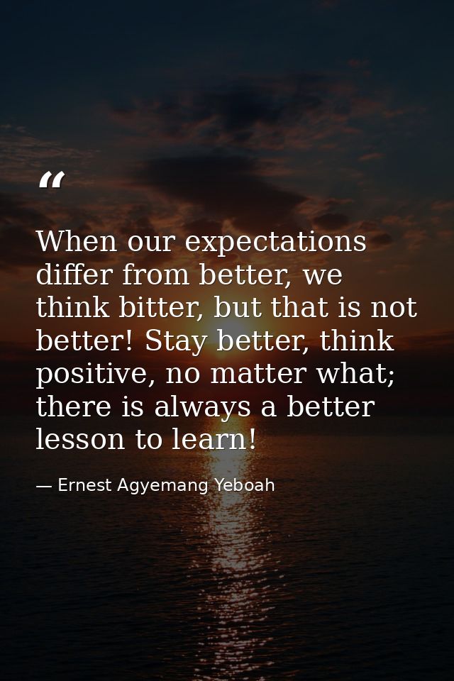 When our expectations differ from better, we think bitter, but that is not better! Stay better, think positive, no matte — Ernest Agyemang Yeboah