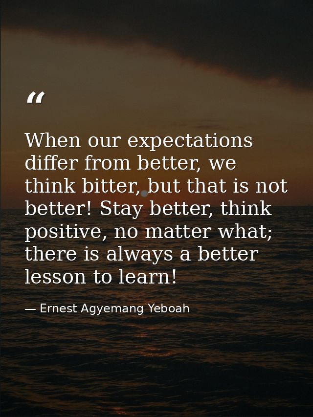 When our expectations differ from better, we think bitter, but that is not better! Stay better, think positive, no matte — Ernest Agyemang Yeboah