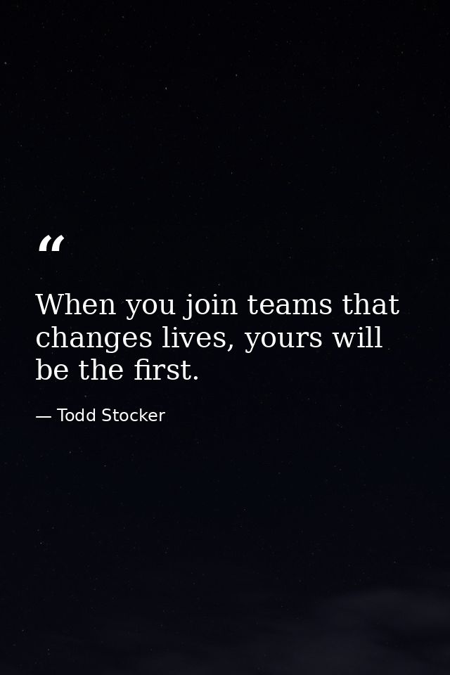 When you join teams that changes lives, yours will be the first. — Todd Stocker