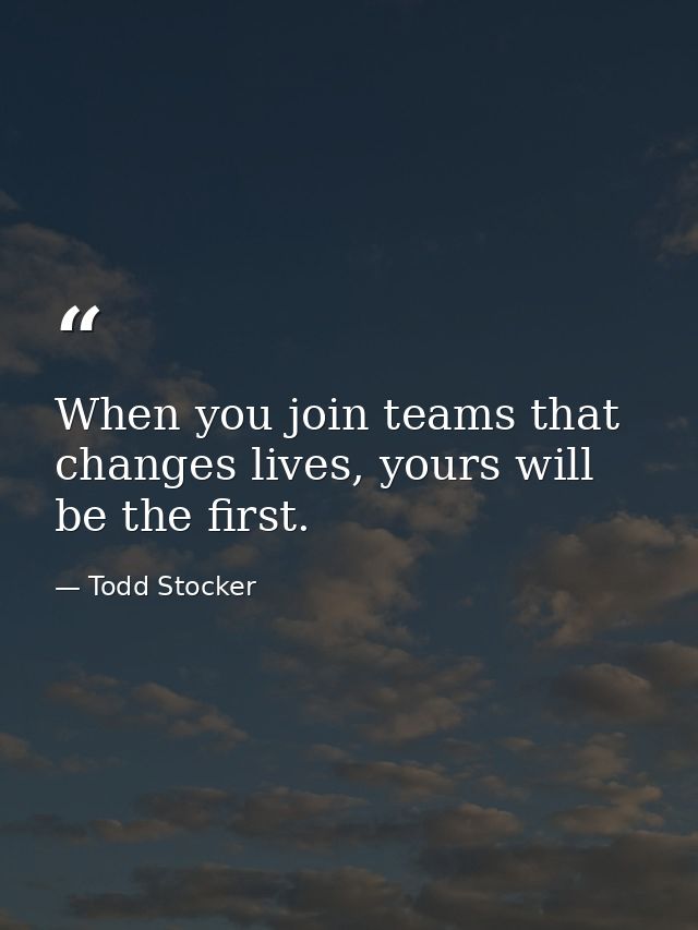 When you join teams that changes lives, yours will be the first. — Todd Stocker