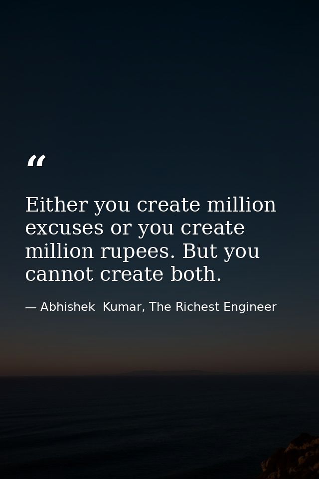 Either you create million excuses or you create million rupees. But you cannot create both. — Abhishek  Kumar, The Richest Engineer