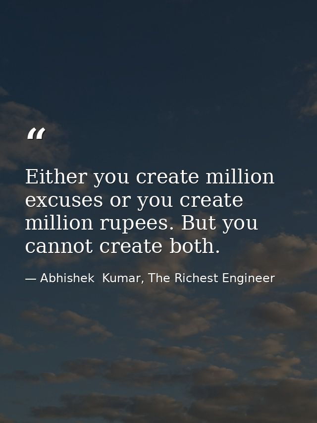 Either you create million excuses or you create million rupees. But you cannot create both. — Abhishek  Kumar, The Richest Engineer