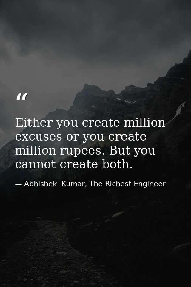 Either you create million excuses or you create million rupees. But you cannot create both. — Abhishek  Kumar, The Richest Engineer