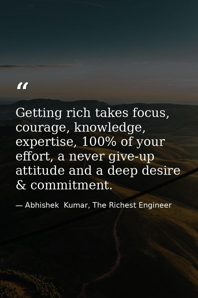 Getting rich takes focus, courage, knowledge, expertise, 100% of your effort, a never give-up attitude and a deep desire — Abhishek  Kumar, The Richest Engineer