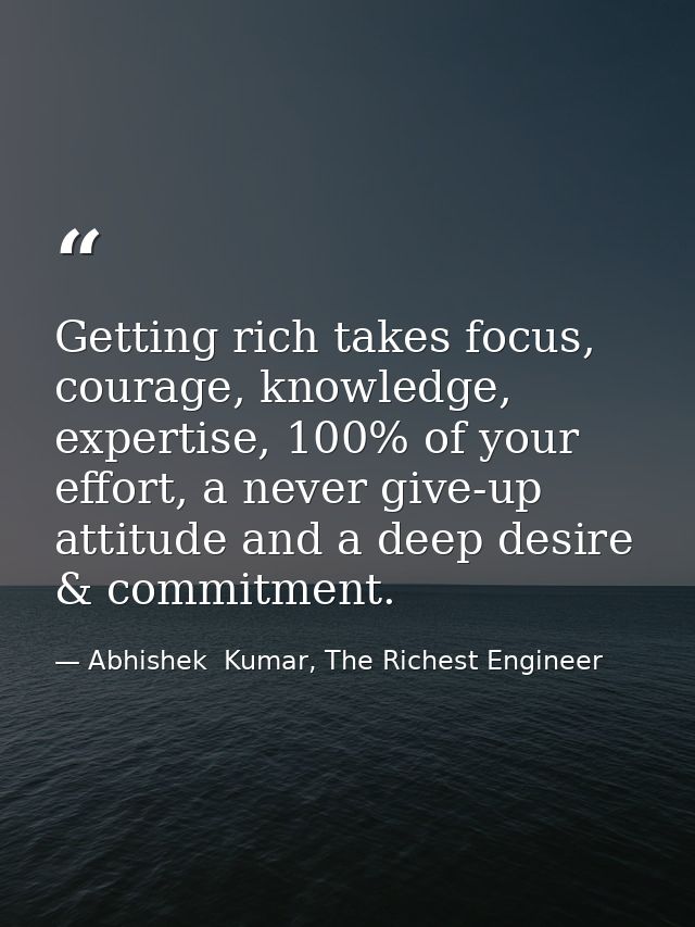 Getting rich takes focus, courage, knowledge, expertise, 100% of your effort, a never give-up attitude and a deep desire — Abhishek  Kumar, The Richest Engineer