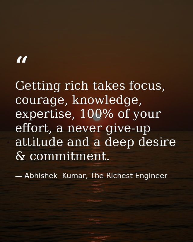 Getting rich takes focus, courage, knowledge, expertise, 100% of your effort, a never give-up attitude and a deep desire — Abhishek  Kumar, The Richest Engineer