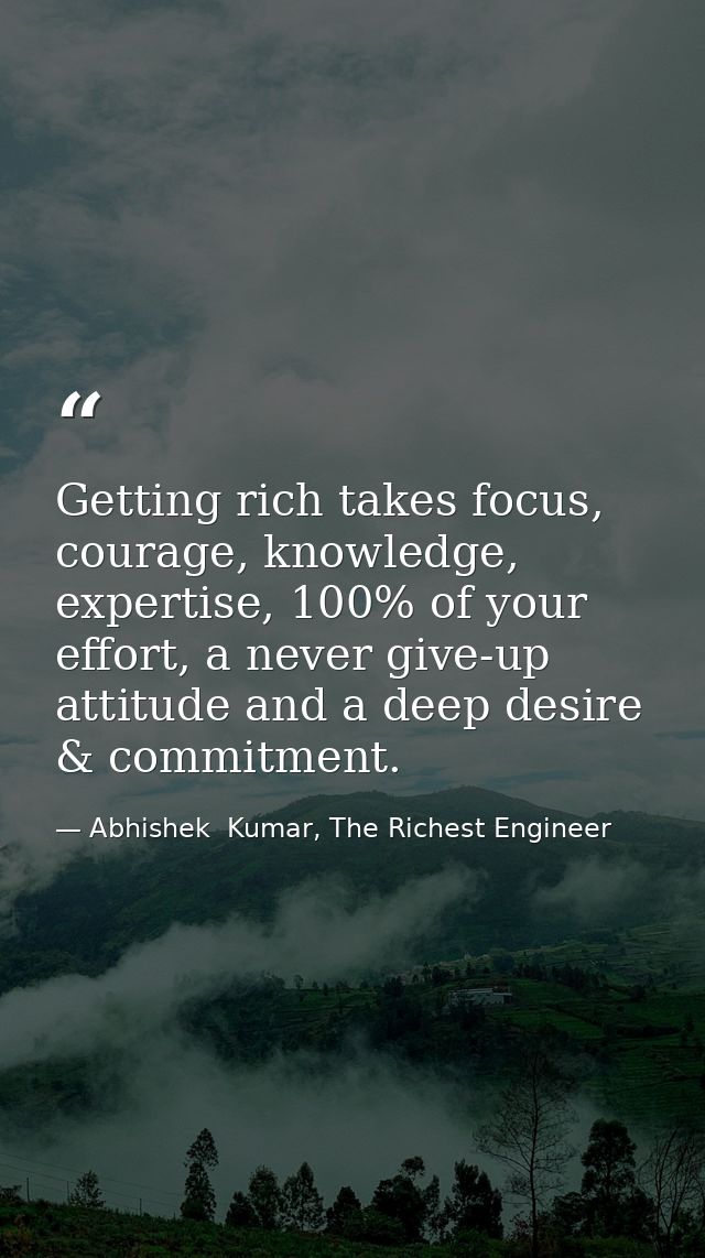 Getting rich takes focus, courage, knowledge, expertise, 100% of your effort, a never give-up attitude and a deep desire — Abhishek  Kumar, The Richest Engineer