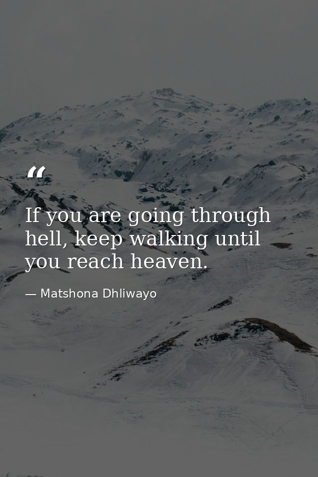 If you are going through hell, keep walking until you reach heaven. — Matshona Dhliwayo