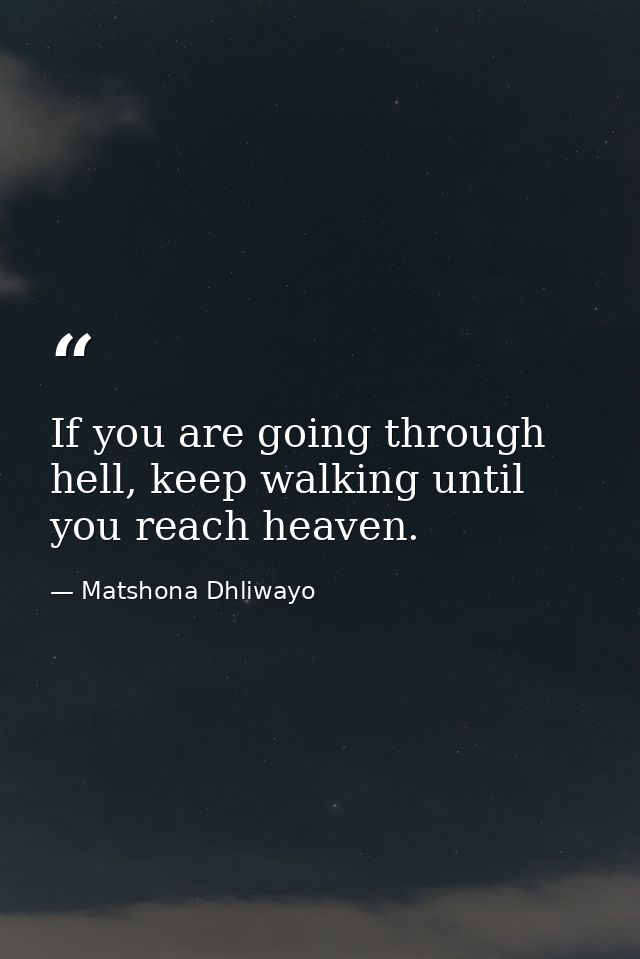 If you are going through hell, keep walking until you reach heaven. — Matshona Dhliwayo