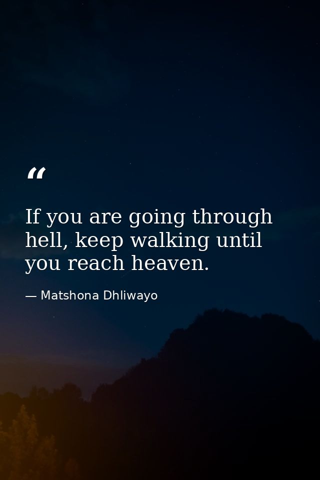 If you are going through hell, keep walking until you reach heaven. — Matshona Dhliwayo