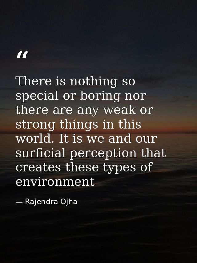 There is nothing so special or boring nor there are any weak or strong things in this world. It is we and our surficial  — Rajendra Ojha