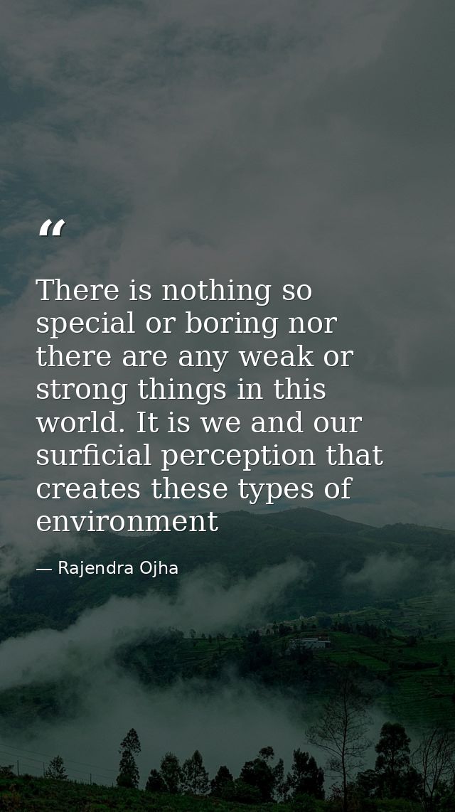 There is nothing so special or boring nor there are any weak or strong things in this world. It is we and our surficial  — Rajendra Ojha