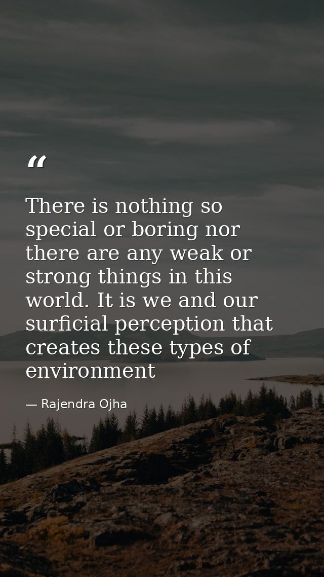 There is nothing so special or boring nor there are any weak or strong things in this world. It is we and our surficial  — Rajendra Ojha