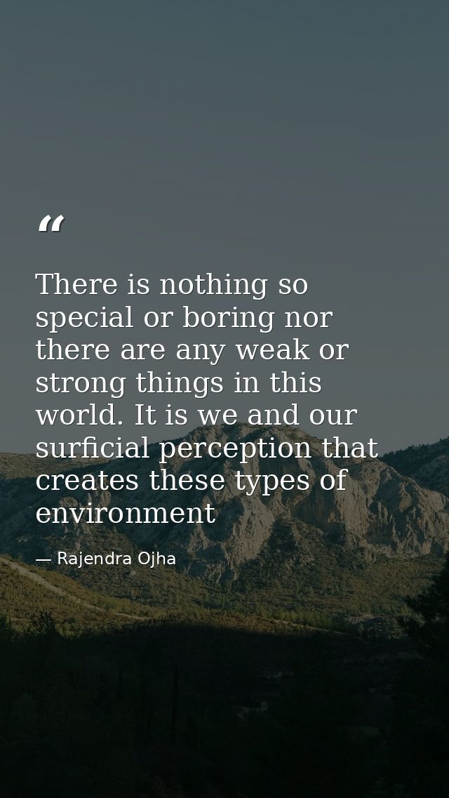 There is nothing so special or boring nor there are any weak or strong things in this world. It is we and our surficial  — Rajendra Ojha