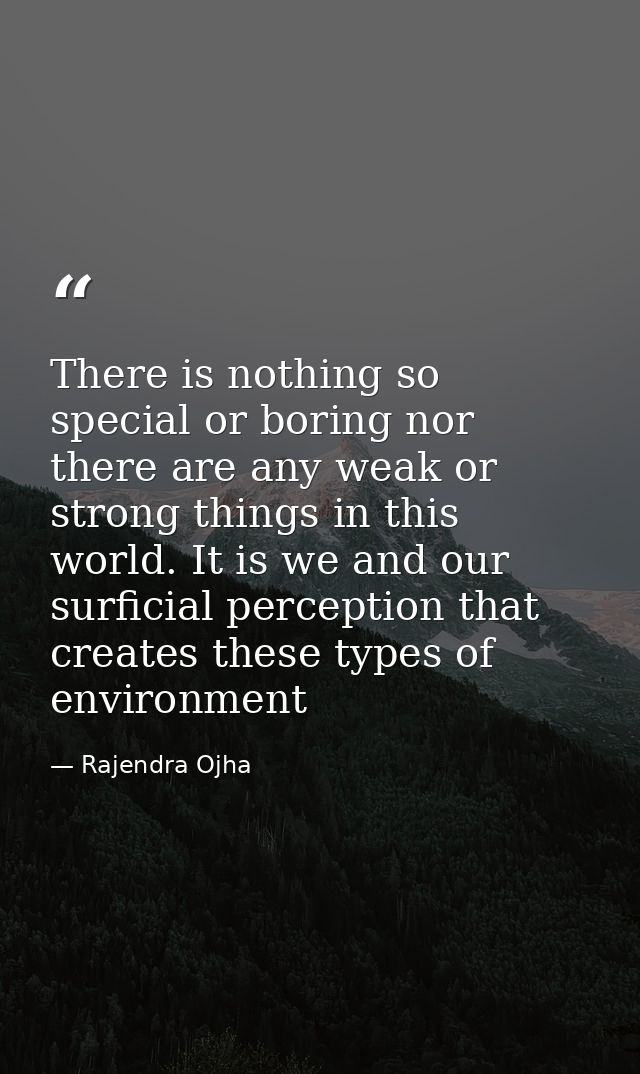 There is nothing so special or boring nor there are any weak or strong things in this world. It is we and our surficial  — Rajendra Ojha