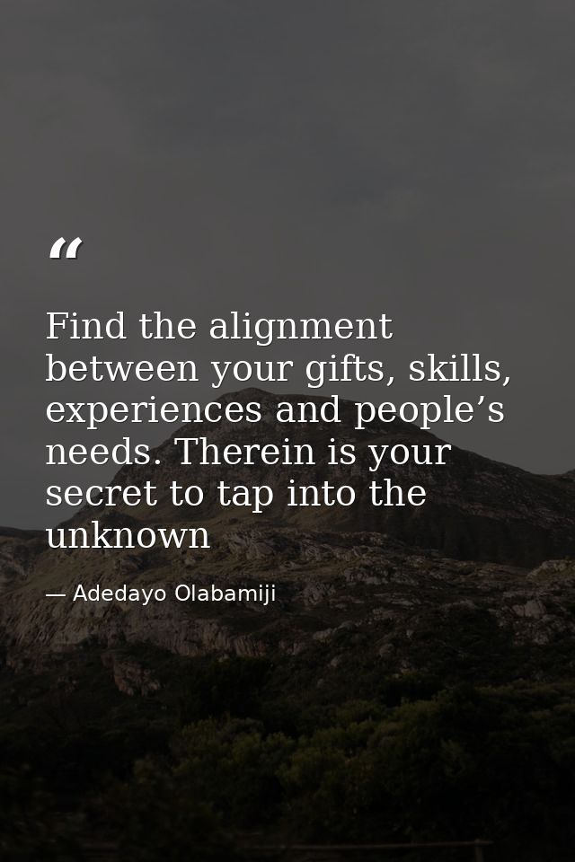 Find the alignment between your gifts, skills, experiences and people’s needs. Therein is your secret to tap into the un — Adedayo Olabamiji