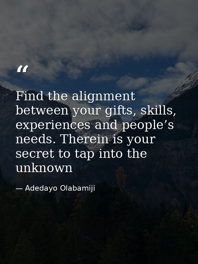 Find the alignment between your gifts, skills, experiences and people’s needs. Therein is your secret to tap into the un — Adedayo Olabamiji