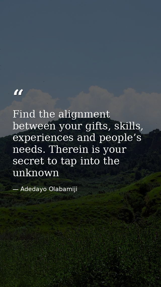 Find the alignment between your gifts, skills, experiences and people’s needs. Therein is your secret to tap into the un — Adedayo Olabamiji
