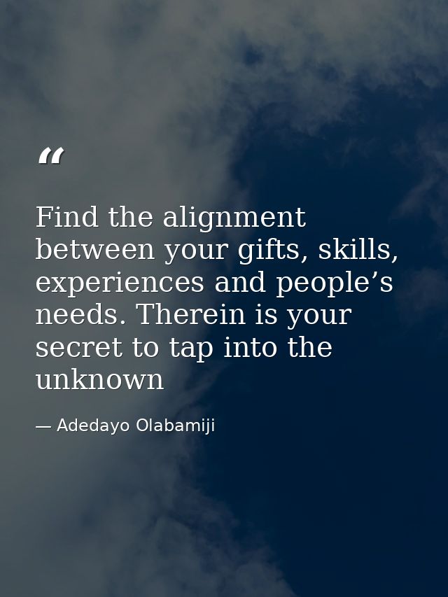 Find the alignment between your gifts, skills, experiences and people’s needs. Therein is your secret to tap into the un — Adedayo Olabamiji