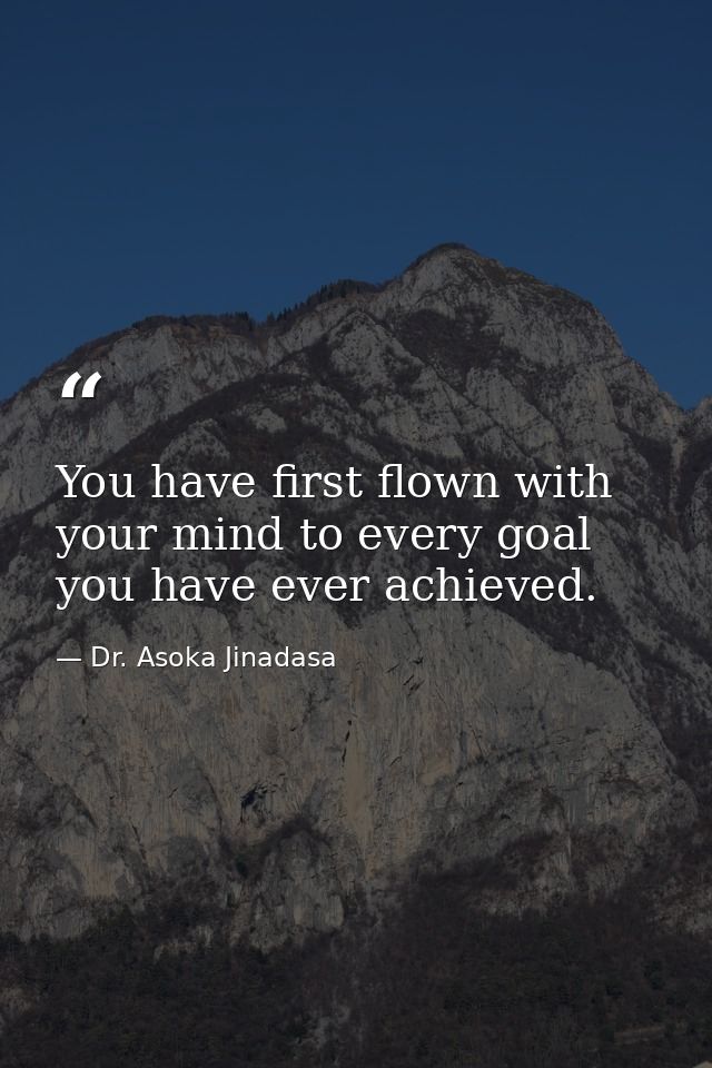 You have first flown with your mind to every goal you have ever achieved. — Dr. Asoka Jinadasa