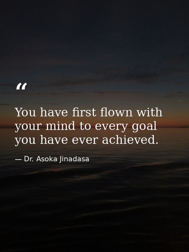 You have first flown with your mind to every goal you have ever achieved. — Dr. Asoka Jinadasa