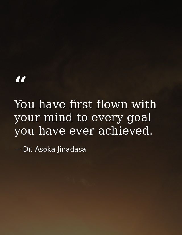 You have first flown with your mind to every goal you have ever achieved. — Dr. Asoka Jinadasa