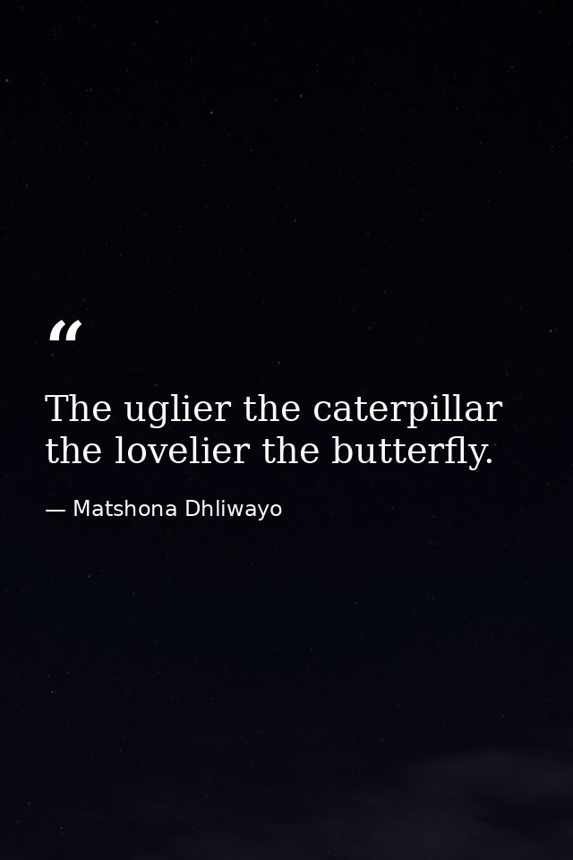 The uglier the caterpillar the lovelier the butterfly. — Matshona Dhliwayo