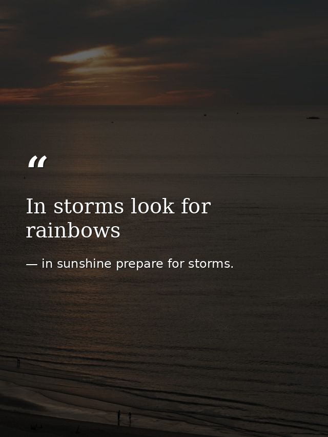 In storms look for rainbows — in sunshine prepare for storms.