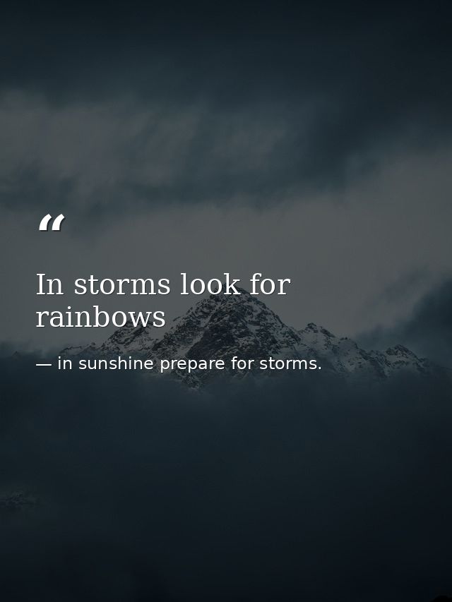 In storms look for rainbows — in sunshine prepare for storms.