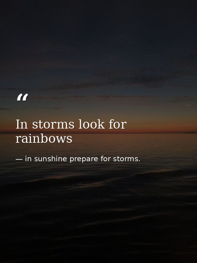 In storms look for rainbows — in sunshine prepare for storms.