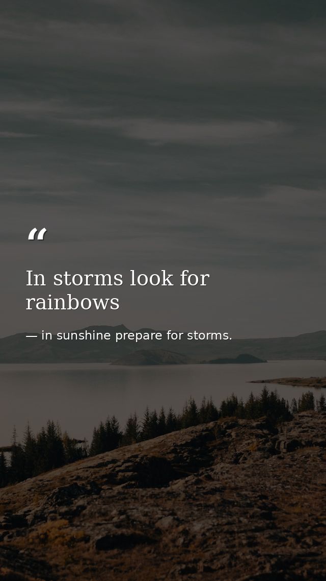 In storms look for rainbows — in sunshine prepare for storms.