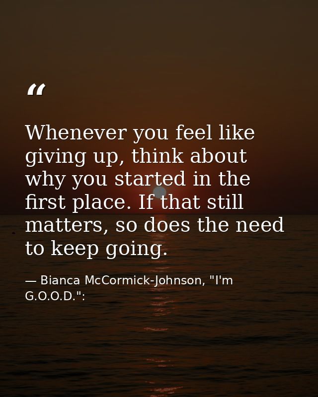 Whenever you feel like giving up, think about why you started in the first place. If that still matters, so does the nee — Bianca McCormick-Johnson, "I'm G.O.O.D.":
