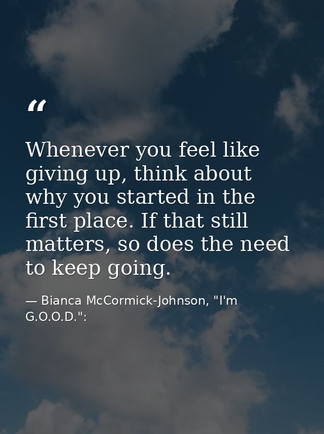 Whenever you feel like giving up, think about why you started in the first place. If that still matters, so does the nee — Bianca McCormick-Johnson, "I'm G.O.O.D.":