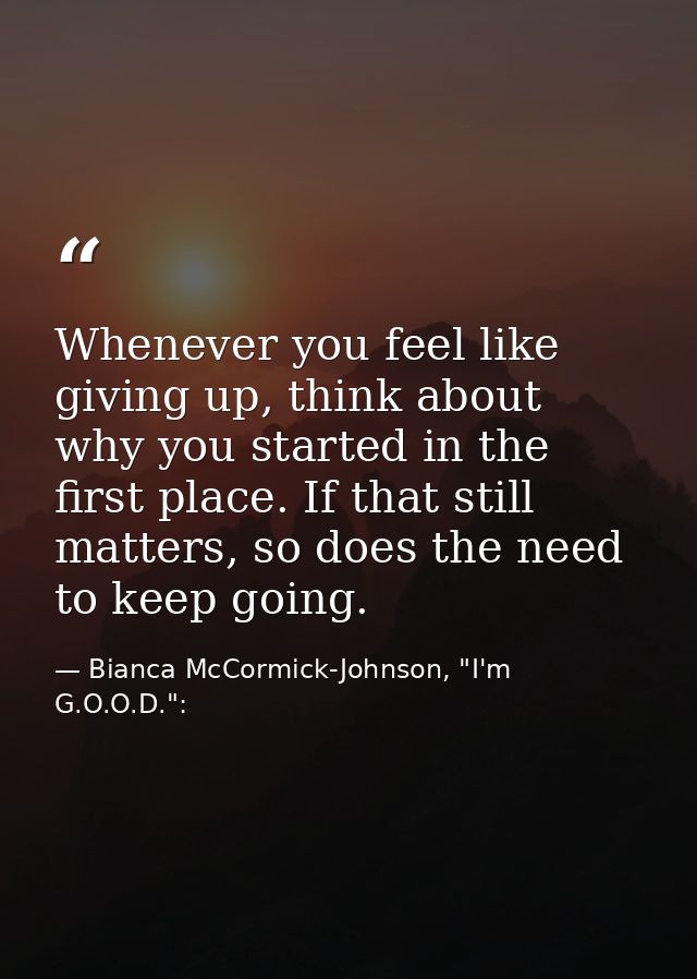 Whenever you feel like giving up, think about why you started in the first place. If that still matters, so does the nee — Bianca McCormick-Johnson, "I'm G.O.O.D.":