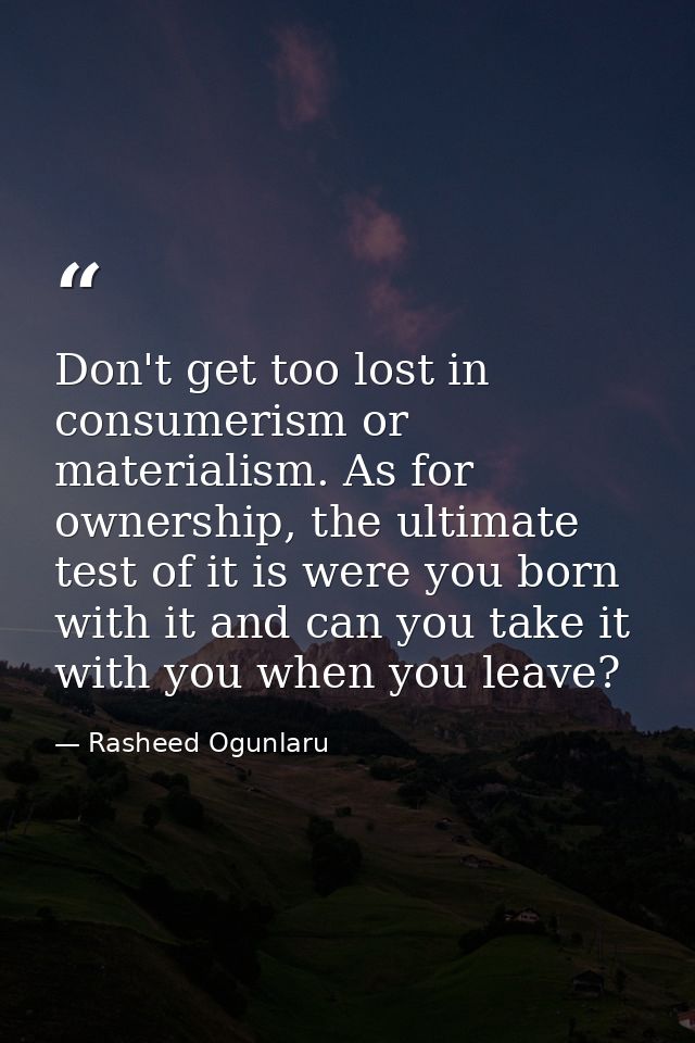 Don't get too lost in consumerism or materialism. As for ownership, the ultimate test of it is were you born with it and — Rasheed Ogunlaru