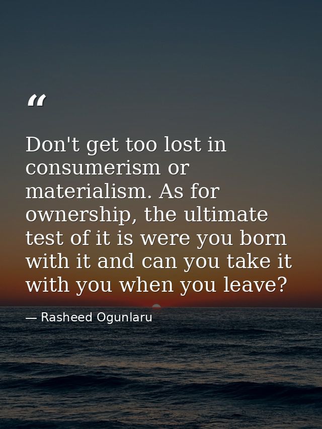 Don't get too lost in consumerism or materialism. As for ownership, the ultimate test of it is were you born with it and — Rasheed Ogunlaru