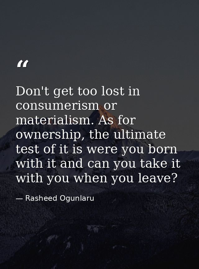 Don't get too lost in consumerism or materialism. As for ownership, the ultimate test of it is were you born with it and — Rasheed Ogunlaru
