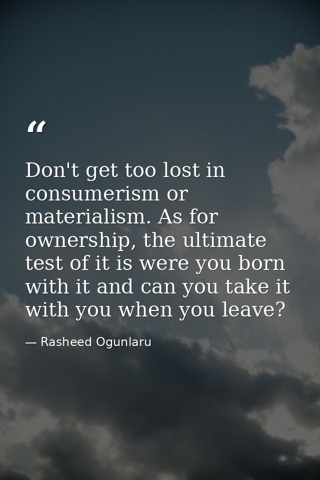Don't get too lost in consumerism or materialism. As for ownership, the ultimate test of it is were you born with it and — Rasheed Ogunlaru