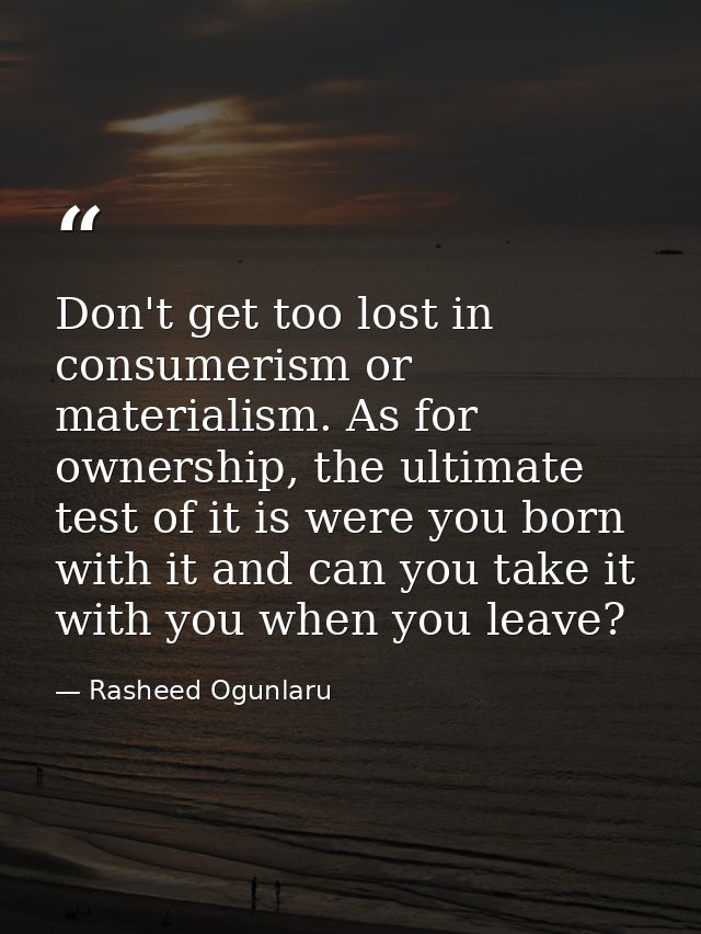 Don't get too lost in consumerism or materialism. As for ownership, the ultimate test of it is were you born with it and — Rasheed Ogunlaru