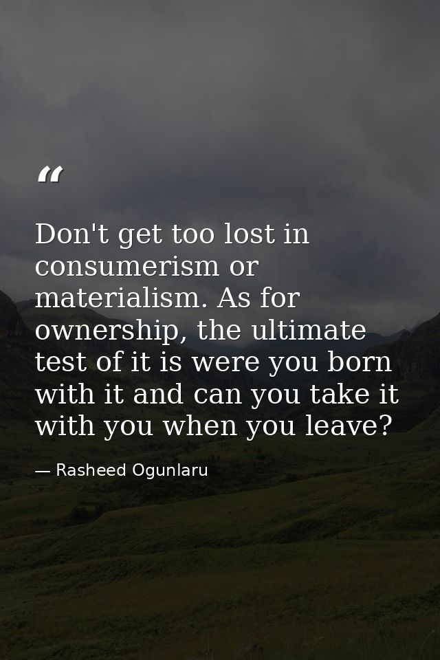 Don't get too lost in consumerism or materialism. As for ownership, the ultimate test of it is were you born with it and — Rasheed Ogunlaru