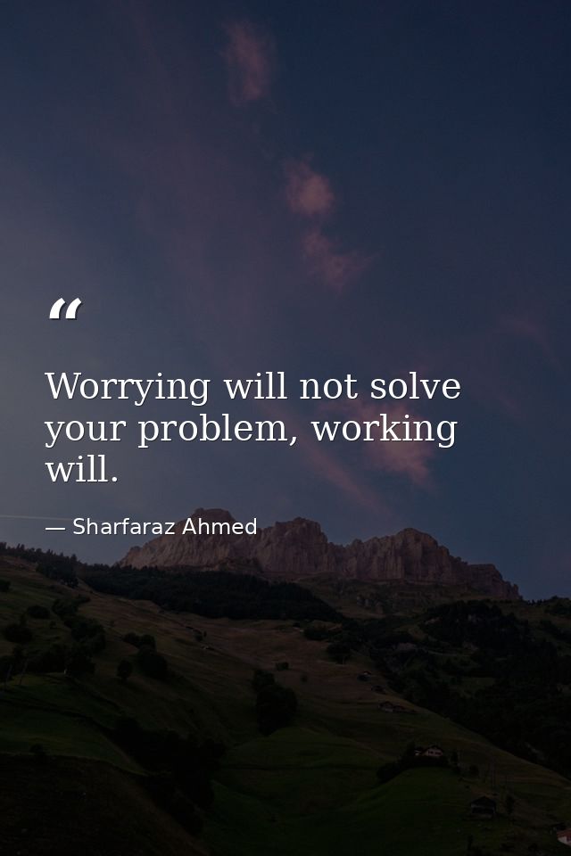 Worrying will not solve your problem, working will. — Sharfaraz Ahmed