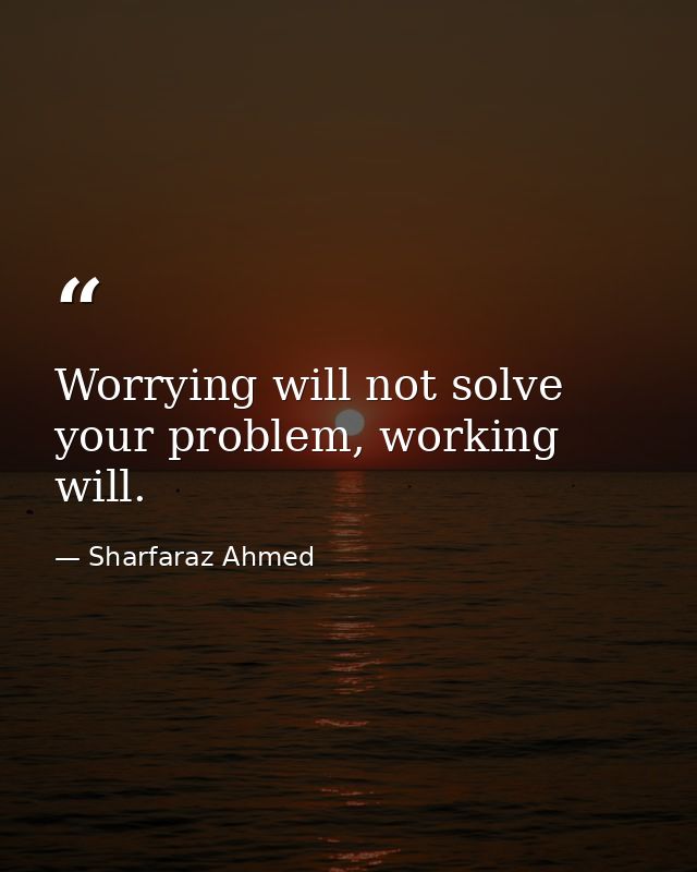 Worrying will not solve your problem, working will. — Sharfaraz Ahmed