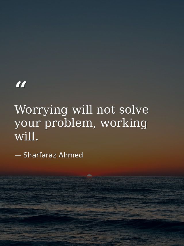 Worrying will not solve your problem, working will. — Sharfaraz Ahmed