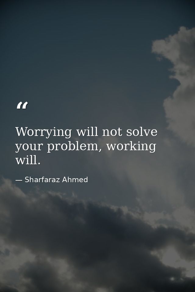 Worrying will not solve your problem, working will. — Sharfaraz Ahmed