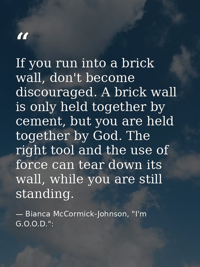 If you run into a brick wall, don't become discouraged. A brick wall is only held together by cement, but you are held t — Bianca McCormick-Johnson, "I'm G.O.O.D.":