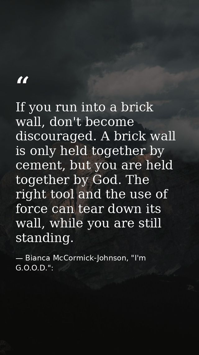 If you run into a brick wall, don't become discouraged. A brick wall is only held together by cement, but you are held t — Bianca McCormick-Johnson, "I'm G.O.O.D.":